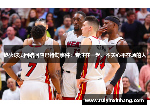 热火球员团结回应巴特勒事件：专注在一起，不关心不在场的人