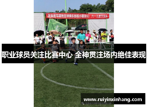职业球员关注比赛中心 全神贯注场内绝佳表现