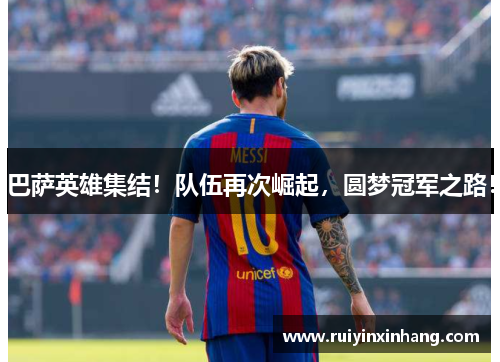 巴萨英雄集结！队伍再次崛起，圆梦冠军之路！